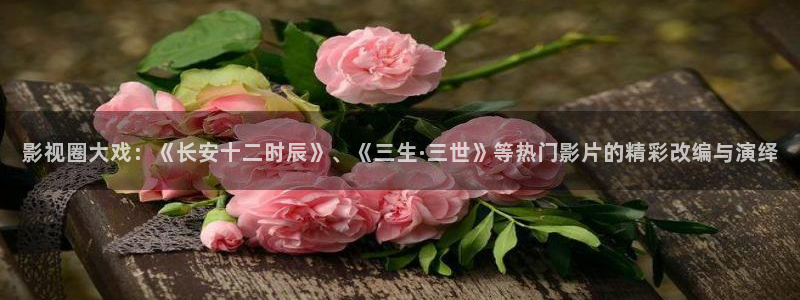 桔子tv视频：影视圈大戏：《长安十二时辰》、《三生·三世》等热门影片的精彩改编与演绎