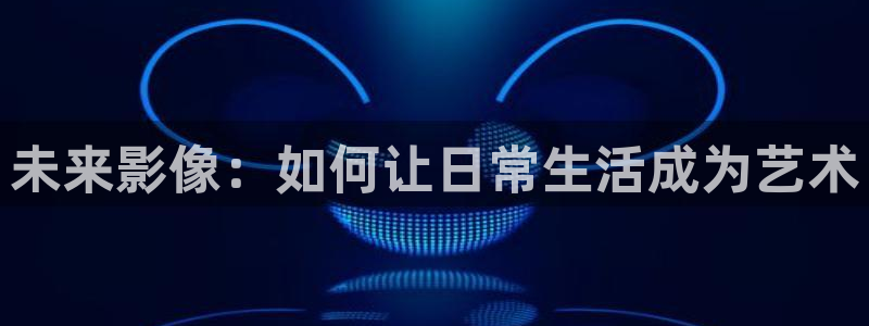 桔子视频观看：未来影像：如何让日常生活成为艺术
