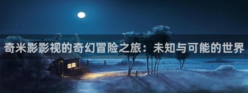 桔子精品视频：奇米影影视的奇幻冒险之旅：未知与可能的世界