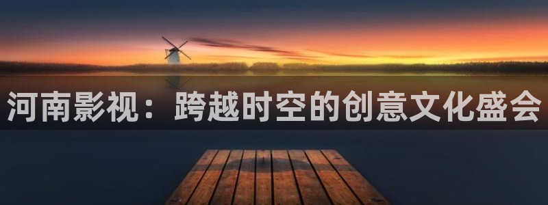 桔子视频app下载：河南影视：跨越时空的创意文化盛会